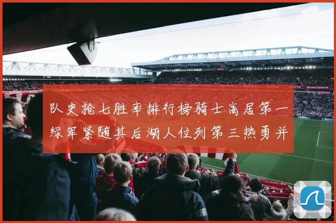 队史抢七胜率排行榜骑士高居第一绿军紧随其后湖人位列第三热勇并列第七
