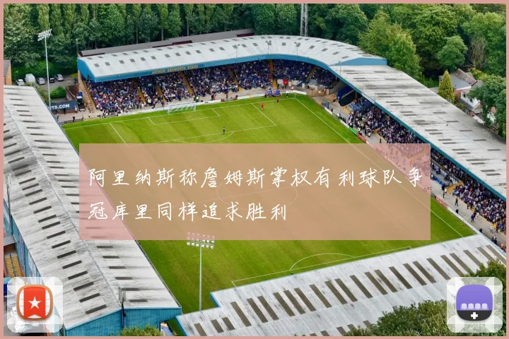 阿里纳斯称詹姆斯掌权有利球队争冠库里同样追求胜利