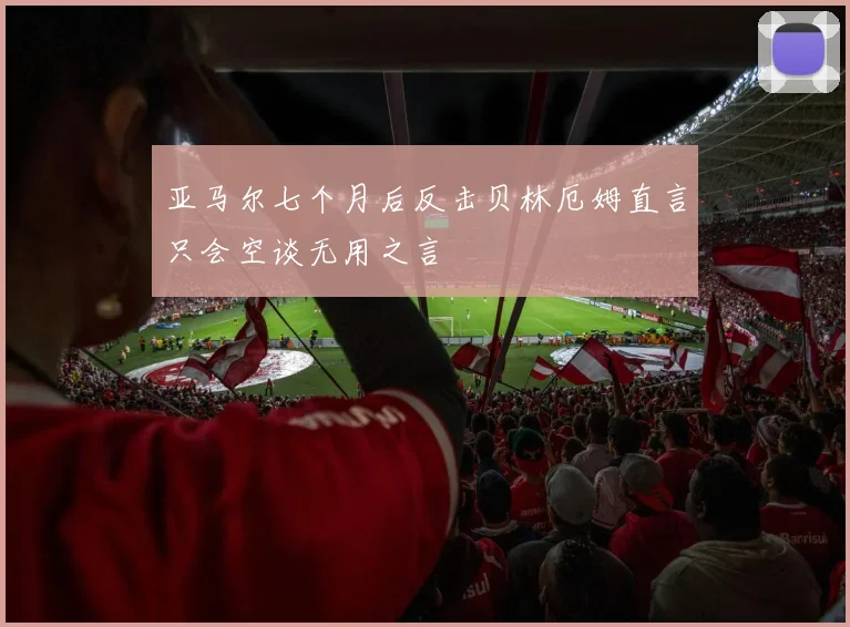 亚马尔七个月后反击贝林厄姆直言只会空谈无用之言