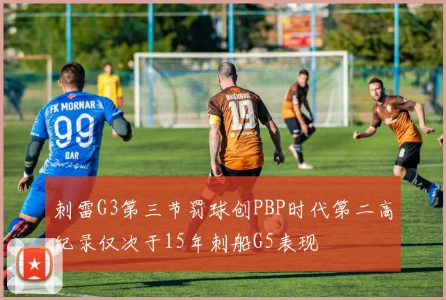 刺雷G3第三节罚球创PBP时代第二高纪录仅次于15年刺船G5表现