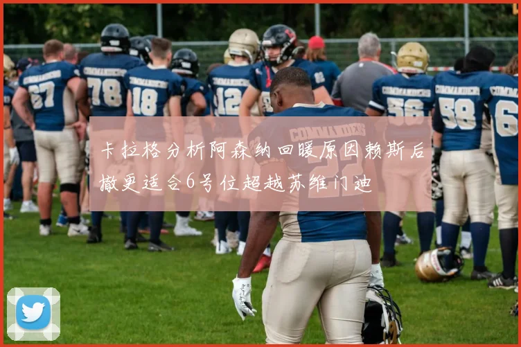 卡拉格分析阿森纳回暖原因赖斯后撤更适合6号位超越苏维门迪