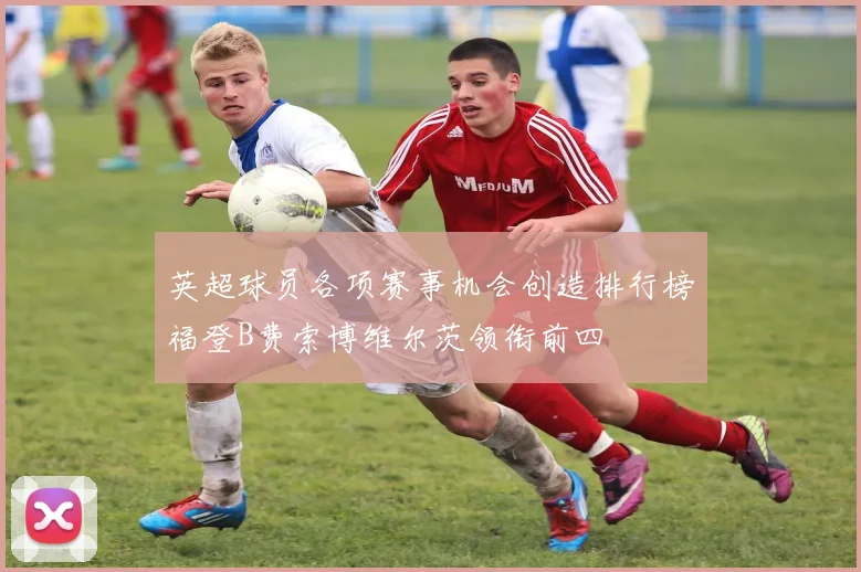 英超球员各项赛事机会创造排行榜福登B费索博维尔茨领衔前四