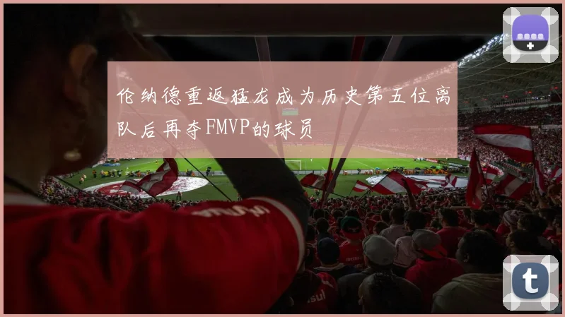 伦纳德重返猛龙成为历史第五位离队后再夺FMVP的球员