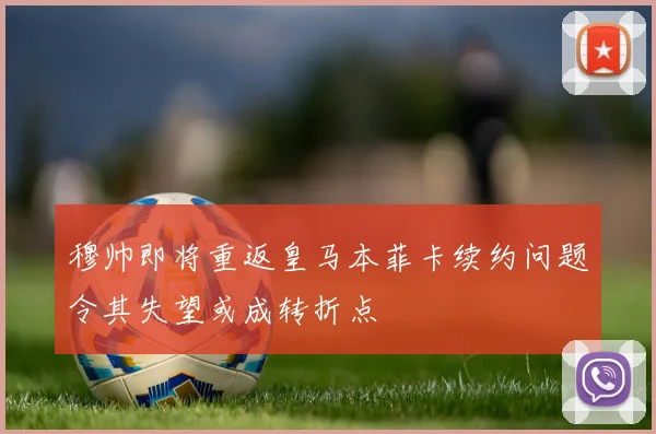 穆帅即将重返皇马本菲卡续约问题令其失望或成转折点