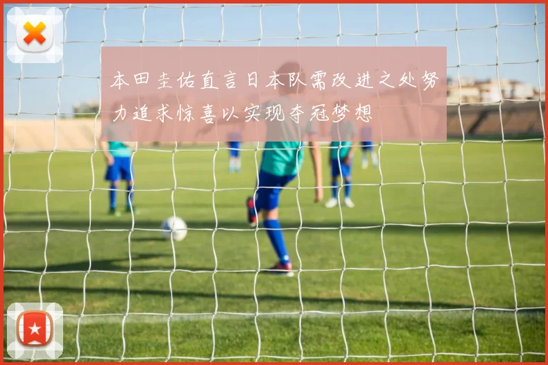 本田圭佑直言日本队需改进之处努力追求惊喜以实现夺冠梦想