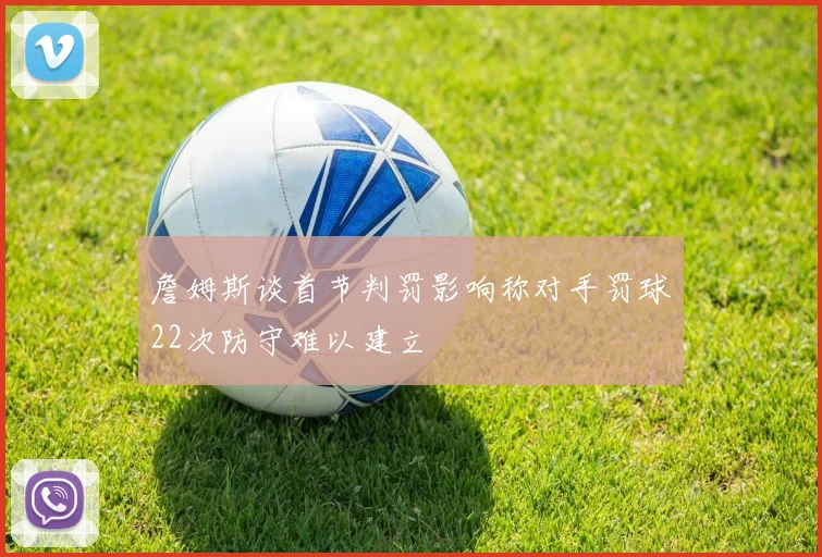 詹姆斯谈首节判罚影响称对手罚球22次防守难以建立
