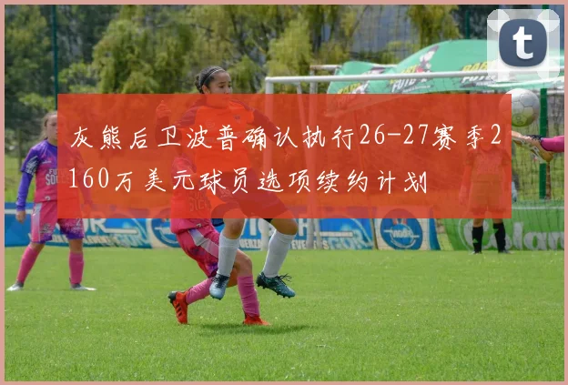 灰熊后卫波普确认执行26-27赛季2160万美元球员选项续约计划