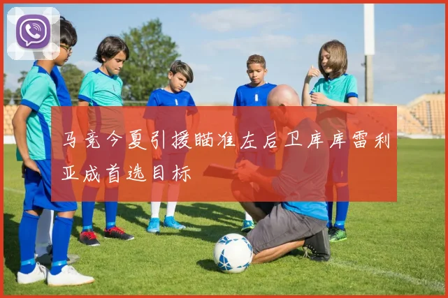 马竞今夏引援瞄准左后卫库库雷利亚成首选目标