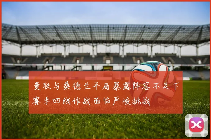 曼联与桑德兰平局暴露阵容不足下赛季四线作战面临严峻挑战