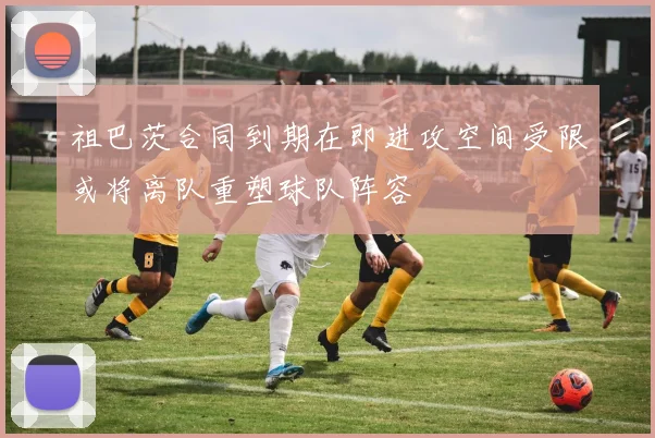 祖巴茨合同到期在即进攻空间受限或将离队重塑球队阵容