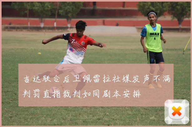 吉达联合后卫佩雷拉社媒发声不满判罚直指裁判如同剧本安排