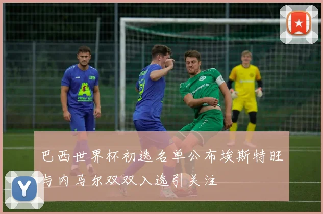 巴西世界杯初选名单公布埃斯特旺与内马尔双双入选引关注