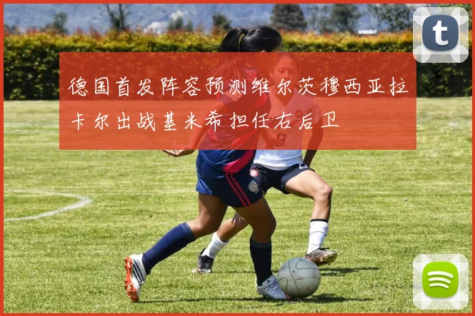 德国首发阵容预测维尔茨穆西亚拉卡尔出战基米希担任右后卫