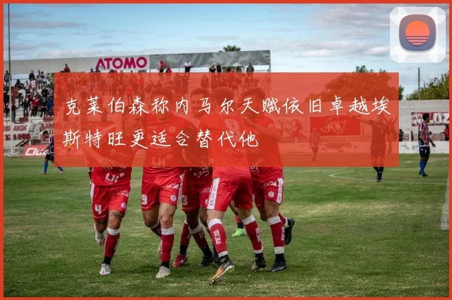 克莱伯森称内马尔天赋依旧卓越埃斯特旺更适合替代他