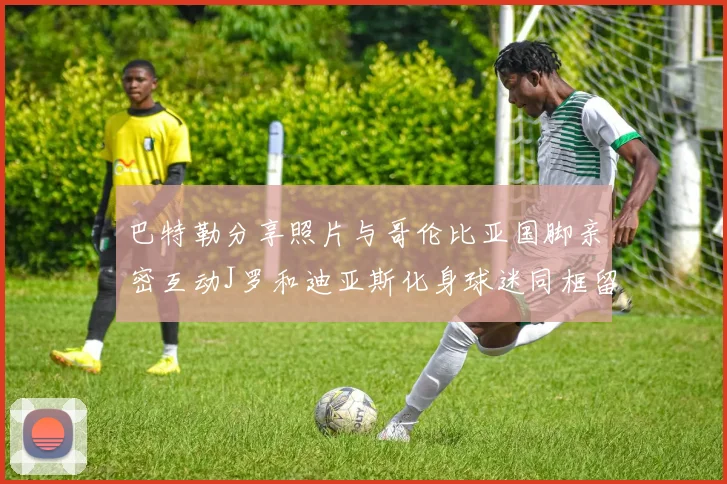 巴特勒分享照片与哥伦比亚国脚亲密互动J罗和迪亚斯化身球迷同框留念