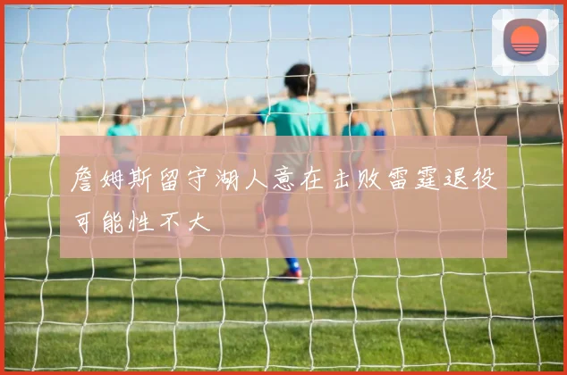 詹姆斯留守湖人意在击败雷霆退役可能性不大