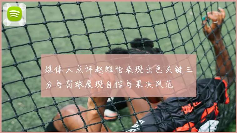媒体人点评赵维伦表现出色关键三分与罚球展现自信与果决风范