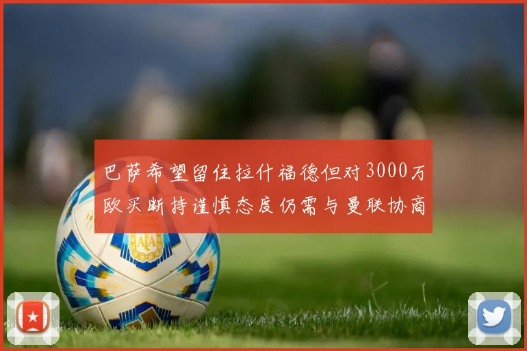 巴萨希望留住拉什福德但对3000万欧买断持谨慎态度仍需与曼联协商