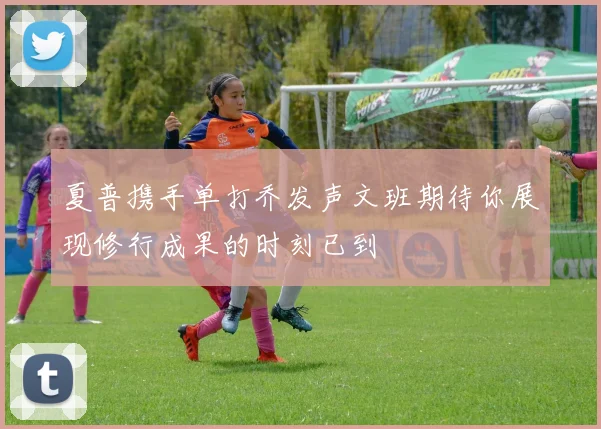 夏普携手单打乔发声文班期待你展现修行成果的时刻已到