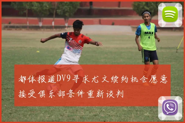 都体报道DV9寻求尤文续约机会愿意接受俱乐部条件重新谈判
