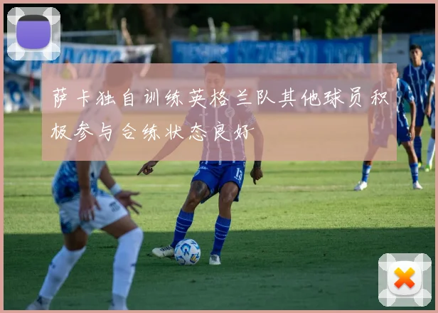 萨卡独自训练英格兰队其他球员积极参与合练状态良好