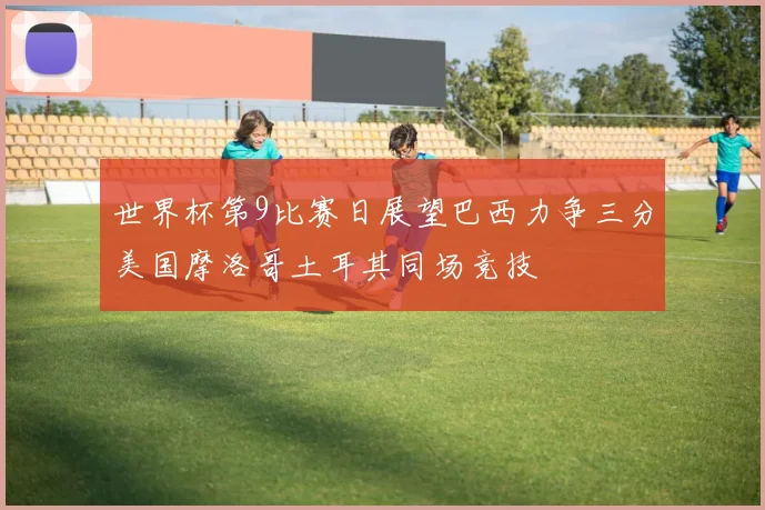 世界杯第9比赛日展望巴西力争三分美国摩洛哥土耳其同场竞技
