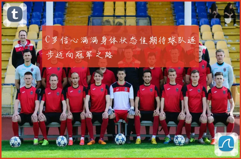 C罗信心满满身体状态佳期待球队逐步迈向冠军之路