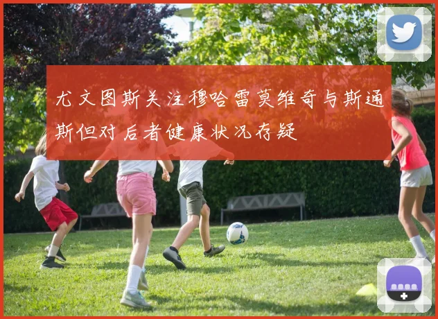 尤文图斯关注穆哈雷莫维奇与斯通斯但对后者健康状况存疑