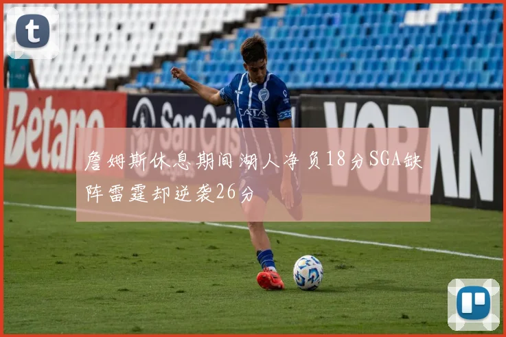 詹姆斯休息期间湖人净负18分SGA缺阵雷霆却逆袭26分