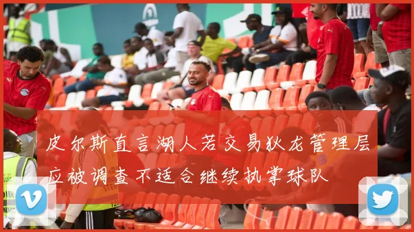 皮尔斯直言湖人若交易狄龙管理层应被调查不适合继续执掌球队